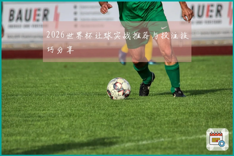 2026世界杯让球实战推荐与投注技巧分享