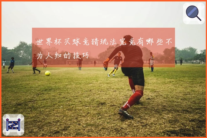 世界杯买球竞猜玩法究竟有哪些不为人知的技巧