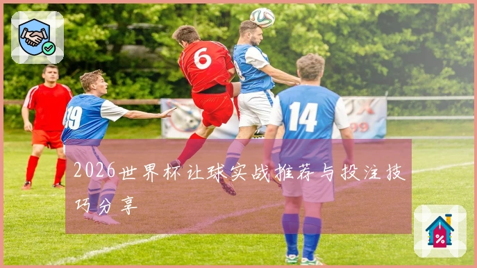 2026世界杯让球实战推荐与投注技巧分享