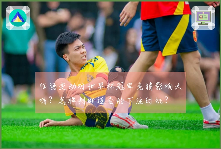 临场变动对世界杯冠军竞猜影响大吗？怎样判断适合的下注时机？