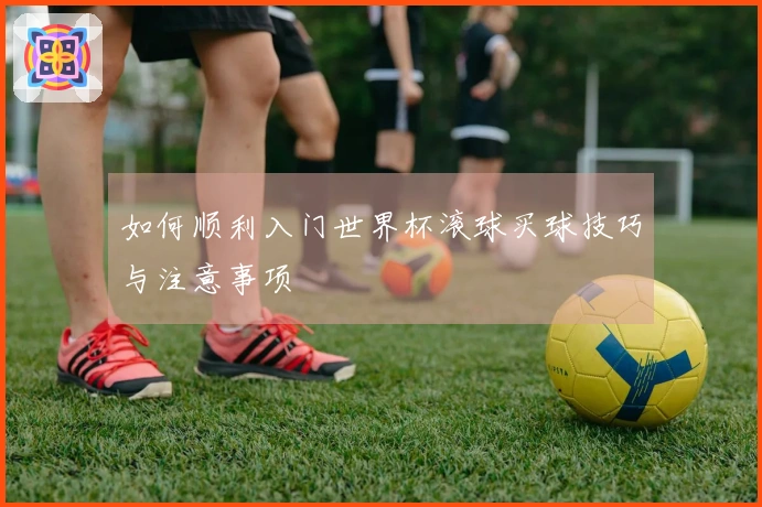 如何顺利入门世界杯滚球买球技巧与注意事项