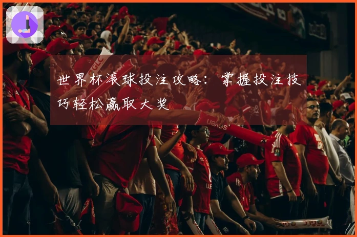 世界杯滚球投注攻略：掌握投注技巧轻松赢取大奖