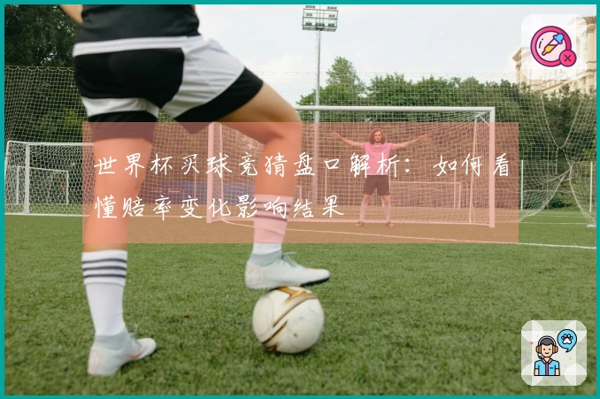 世界杯买球竞猜盘口解析：如何看懂赔率变化影响结果